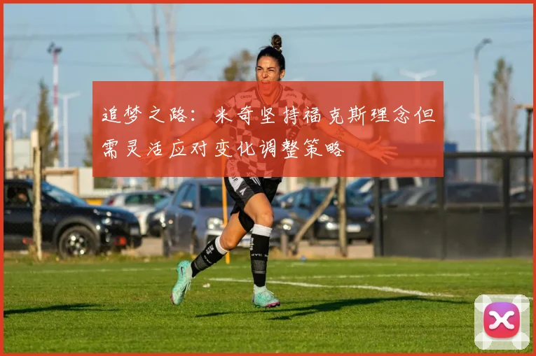追梦之路：米奇坚持福克斯理念但需灵活应对变化调整策略