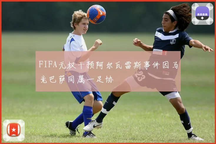 FIFA无权干预阿尔瓦雷斯事件因马竞巴萨同属一足协
