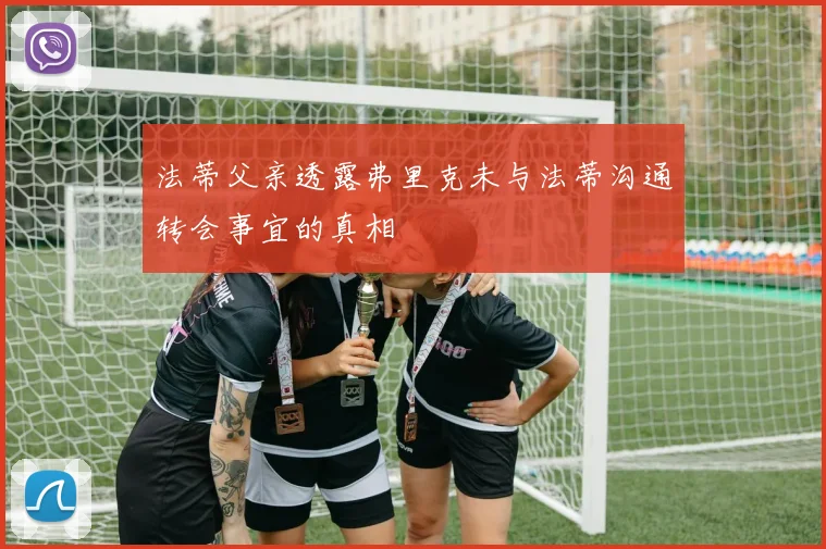法蒂父亲透露弗里克未与法蒂沟通转会事宜的真相