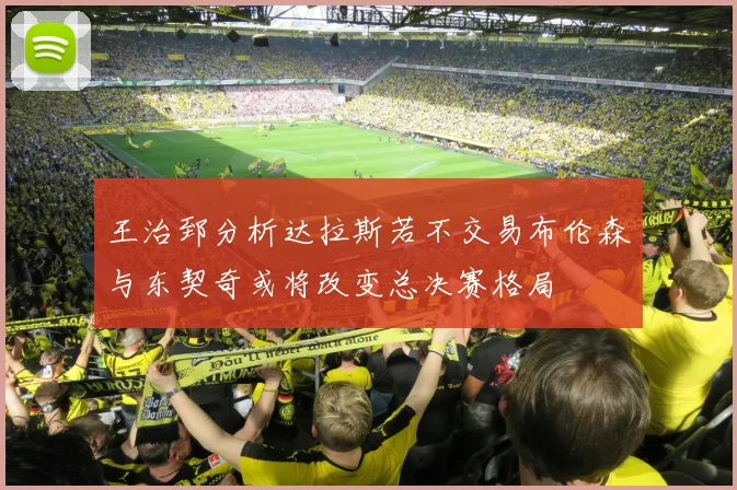 王治郅分析达拉斯若不交易布伦森与东契奇或将改变总决赛格局