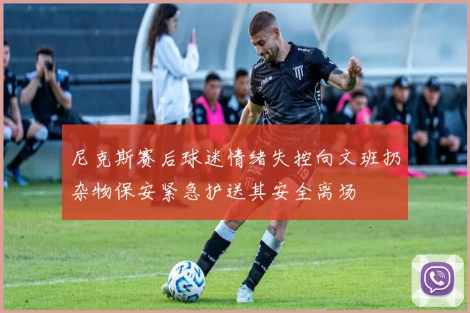 尼克斯赛后球迷情绪失控向文班扔杂物保安紧急护送其安全离场