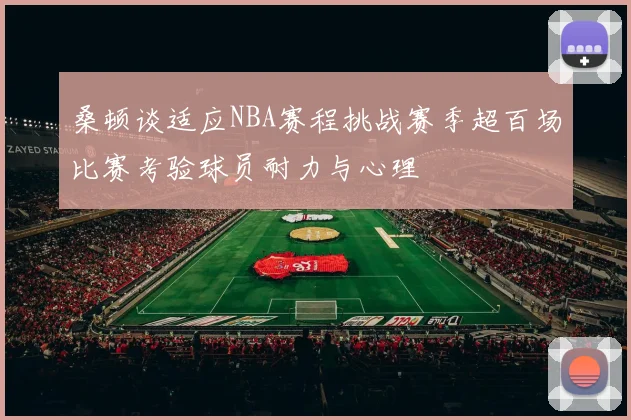 桑顿谈适应NBA赛程挑战赛季超百场比赛考验球员耐力与心理