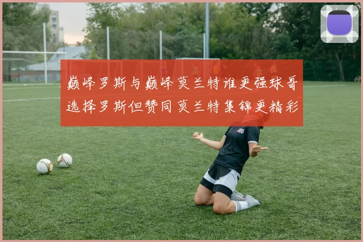 巅峰罗斯与巅峰莫兰特谁更强球哥选择罗斯但赞同莫兰特集锦更精彩