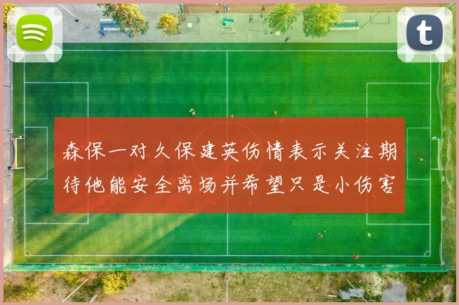 森保一对久保建英伤情表示关注期待他能安全离场并希望只是小伤害