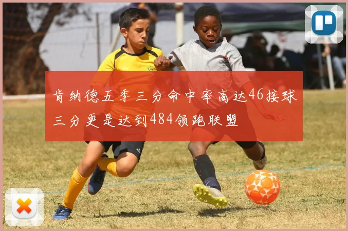 肯纳德五季三分命中率高达46接球三分更是达到484领跑联盟