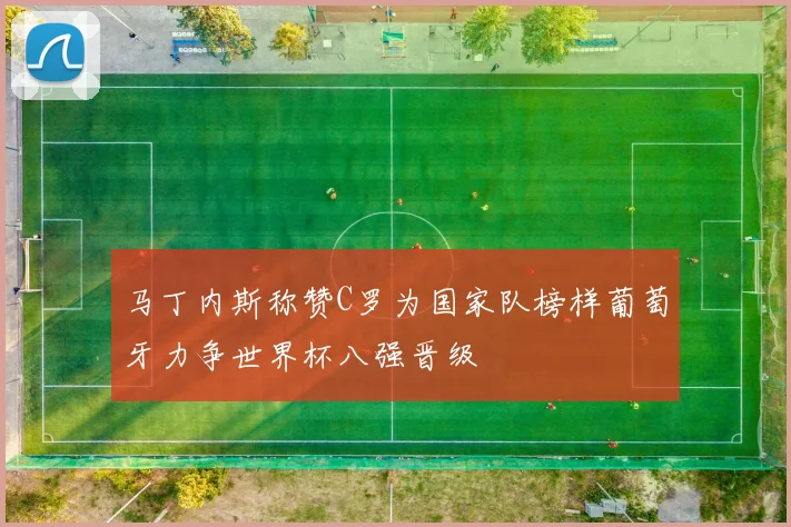 马丁内斯称赞C罗为国家队榜样葡萄牙力争世界杯八强晋级