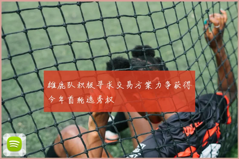 雄鹿队积极寻求交易方案力争获得今年首轮选秀权