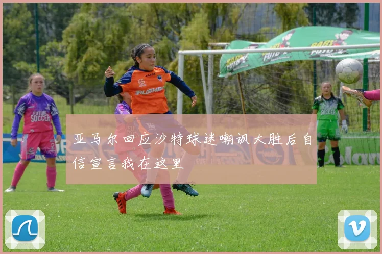 亚马尔回应沙特球迷嘲讽大胜后自信宣言我在这里