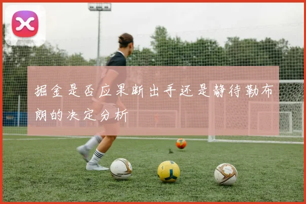 掘金是否应果断出手还是静待勒布朗的决定分析