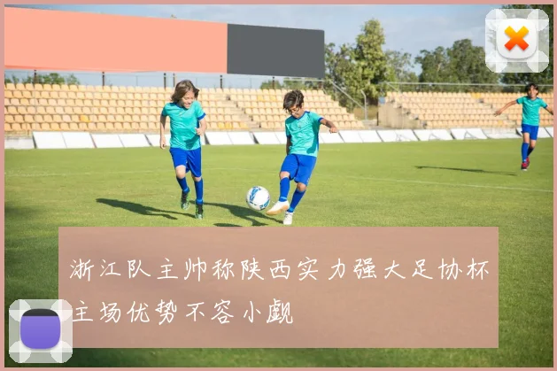 浙江队主帅称陕西实力强大足协杯主场优势不容小觑