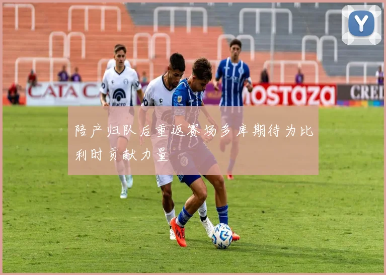 陪产归队后重返赛场多库期待为比利时贡献力量