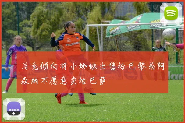 马竞倾向将小蜘蛛出售给巴黎或阿森纳不愿意卖给巴萨