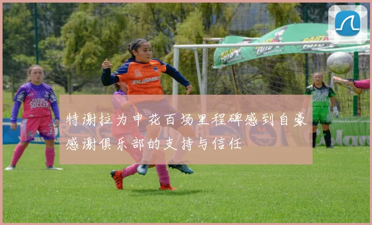 特谢拉为申花百场里程碑感到自豪感谢俱乐部的支持与信任