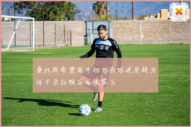 桑托斯希望离开切尔西球迷质疑为何不卖拉维亚或埃苏戈