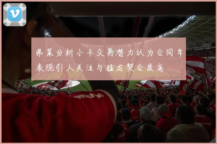 弗莱分析小卡交易潜力认为合同年表现引人关注与猛龙契合度高