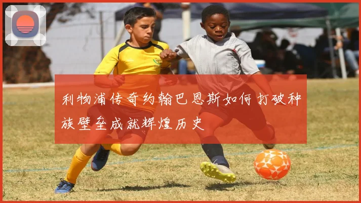 利物浦传奇约翰巴恩斯如何打破种族壁垒成就辉煌历史