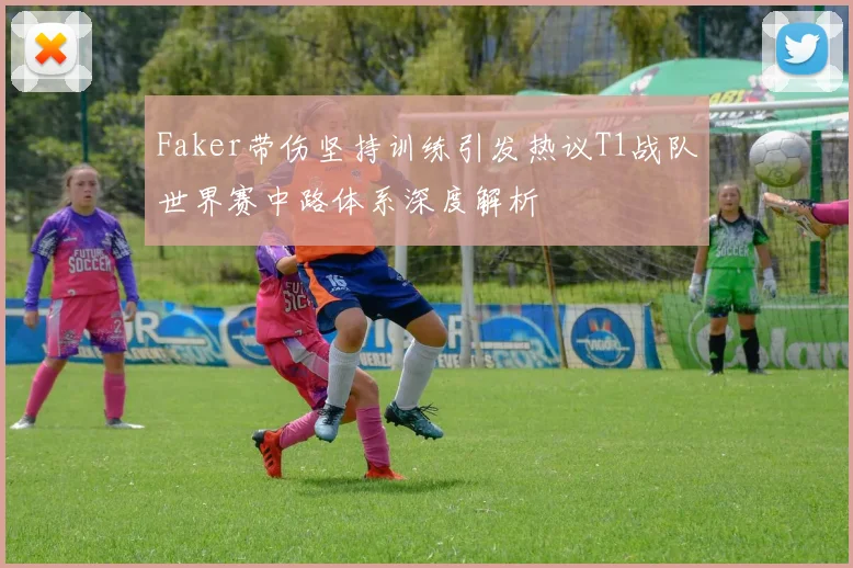 Faker带伤坚持训练引发热议T1战队世界赛中路体系深度解析