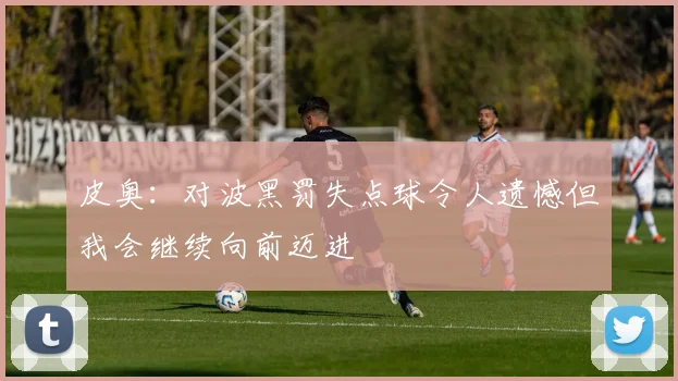皮奥：对波黑罚失点球令人遗憾但我会继续向前迈进