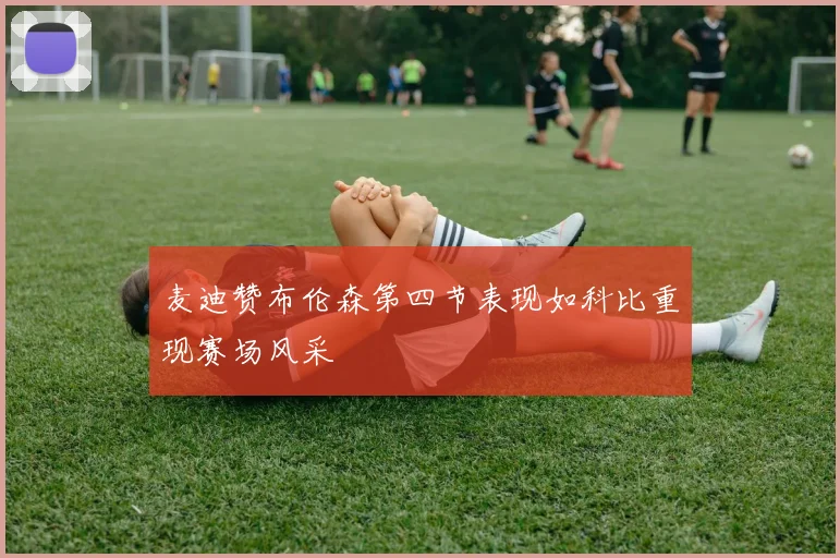 麦迪赞布伦森第四节表现如科比重现赛场风采